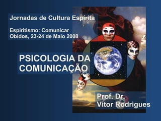 PSICOLOGIA DA COMUNICAÇ ÃO Prof. Dr.  V ítor Rodrigues Jornadas de Cultura Esp írita   Espiritismo: Comunicar  Obidos, 23-24 de Maio 2008 