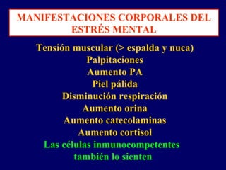 MANIFESTACIONES CORPORALES DEL
ESTRÉS MENTAL
Tensión muscular (> espalda y nuca)
Palpitaciones
Aumento PA
Piel pálida
Disminución respiración
Aumento orina
Aumento catecolaminas
Aumento cortisol
Las células inmunocompetentes
también lo sienten
 