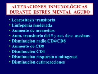 ALTERACIONES INMUNOLÓGICAS
DURANTE ESTRÉS MENTAL AGUDO
• Leucocitosis transitoria
• Linfopenia moderada
• Aumento de monocitos
• Aum. transitorio del # y act. de c. asesinas
• Disminución radio CD4/CD8
• Aumento de CD8
• Disminución CD4
• Disminución respuesta a mitógenos
• Disminución cutirreacciones
 