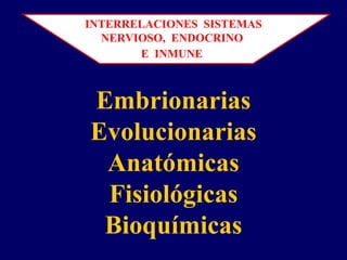Embrionarias
Evolucionarias
Anatómicas
Fisiológicas
Bioquímicas
INTERRELACIONES SISTEMAS
NERVIOSO, ENDOCRINO
E INMUNE
 