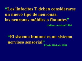 “Los linfocitos T deben considerarse
un nuevo tipo de neuronas:
las neuronas móbiles o flotantes”
Julious Axelrod 1984
“El sistema inmune es un sistema
nervioso sensorial”
Edwin Blalock 1984
 