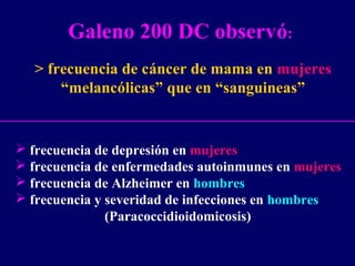 > frecuencia de cáncer de mama en mujeres
“melancólicas” que en “sanguineas”
 frecuencia de depresión en mujeres
 frecuencia de enfermedades autoinmunes en mujeres
 frecuencia de Alzheimer en hombres
 frecuencia y severidad de infecciones en hombres
(Paracoccidioidomicosis)
Galeno 200 DC observó:
 