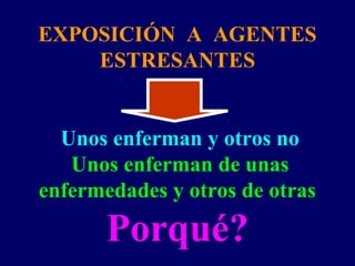 EXPOSICIÓN A AGENTES
ESTRESANTES
Unos enferman y otros no
Unos enferman de unas
enfermedades y otros de otras
Porqué?
 