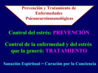 Control del estrés: PREVENCIÓN
Control de la enfermedad y del estrés
que la generó: TRATAMIENTO
Prevención y Tratamiento de
Enfermedades
Psiconeuroinmunológicas
Sanación Espiritual = Curación por la Conciencia
 