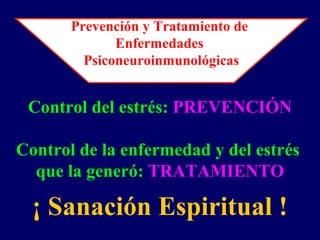 Control del estrés: PREVENCIÓN
Control de la enfermedad y del estrés
que la generó: TRATAMIENTO
Prevención y Tratamiento de
Enfermedades
Psiconeuroinmunológicas
¡ Sanación Espiritual !
 