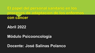 El papel del personal sanitario en los
procesos de adaptación de los enfermos
con cáncer
Abril 2022
Módulo Psicooncología
Docente: José Salinas Polanco
 