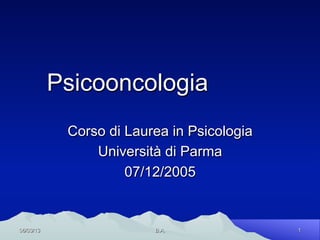Psicooncologia
            Corso di Laurea in Psicologia
                Università di Parma
                     07/12/2005


06/03/13                 B.A.               1
 