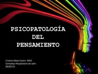 PSICOPATOLOGÍA
DEL
PENSAMIENTO
Cristina Mata Castro MIR1
Complejo Hospitalario de Jaén
09/02/15
 