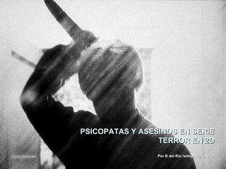 PSICOPATAS Y ASESINOS EN SERIE TERROR EN 2D Por B del Río /wikipedia/cine 21 