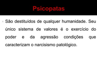  São destituídos de qualquer humanidade. Seu
único sistema de valores é o exercício do
poder e da agressão condições que
caracterizam o narcisismo patológico.
 