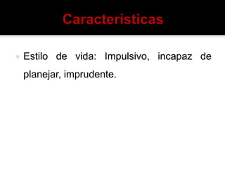  Estilo de vida: Impulsivo, incapaz de
planejar, imprudente.
 