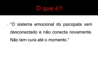  “O sistema emocional do psicopata vem
desconectado e não conecta novamente.
Não tem cura até o momento.”
 