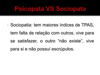  Sociopatia: tem maiores índices de TPAS,
tem falta de relação com outros, vive para
se satisfazer, o outro “não existe”, vive
para si e não possuí escrúpulos.
 