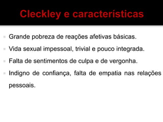  Grande pobreza de reações afetivas básicas.
 Vida sexual impessoal, trivial e pouco integrada.
 Falta de sentimentos de culpa e de vergonha.
 Indigno de confiança, falta de empatia nas relações
pessoais.
 