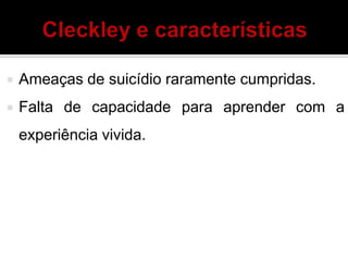  Ameaças de suicídio raramente cumpridas.
 Falta de capacidade para aprender com a
experiência vivida.
 