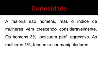  A maioria são homens, mas o índice de
mulheres vêm crescendo consideravelmente.
Os homens 3%, possuem perfil agressivo. As
mulheres 1%, tendem a ser manipuladores.
 
