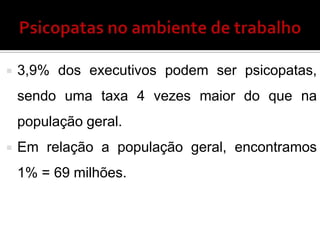  3,9% dos executivos podem ser psicopatas,
sendo uma taxa 4 vezes maior do que na
população geral.
 Em relação a população geral, encontramos
1% = 69 milhões.
 