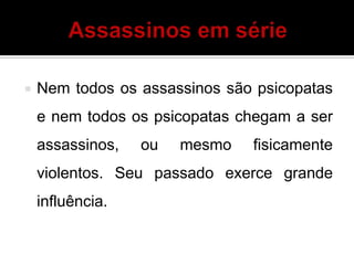  Nem todos os assassinos são psicopatas
e nem todos os psicopatas chegam a ser
assassinos, ou mesmo fisicamente
violentos. Seu passado exerce grande
influência.
 