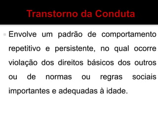  Envolve um padrão de comportamento
repetitivo e persistente, no qual ocorre
violação dos direitos básicos dos outros
ou de normas ou regras sociais
importantes e adequadas à idade.
 