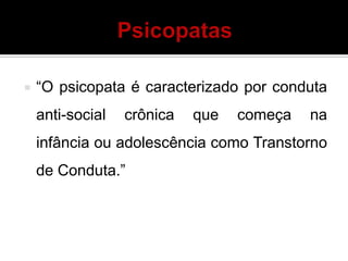  “O psicopata é caracterizado por conduta
anti-social crônica que começa na
infância ou adolescência como Transtorno
de Conduta.”
 