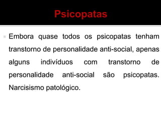 Embora quase todos os psicopatas tenham
transtorno de personalidade anti-social, apenas
alguns indivíduos com transtorno de
personalidade anti-social são psicopatas.
Narcisismo patológico.
 