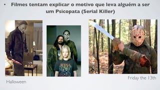 •     Filmes tentam explicar o motivo que leva alguém a ser
                   um Psicopata (Serial Killer)




                                                  Friday the 13th
    Halloween
 