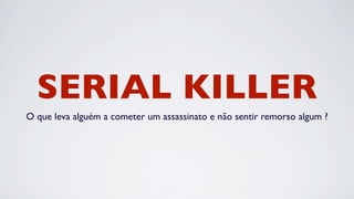 SERIAL KILLER
O que leva alguém a cometer um assassinato e não sentir remorso algum ?
 