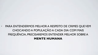 •   PARA ENTENDERMOS MELHOR A RESPEITO DE CRIMES QUE VEM
         CHOCANDO A POPULAÇÃO A CADA DIA COM MAIS
      FREQUÊNCIA, PRECISAREMOS ENTENDER MELHOR SOBRE A
                      MENTE HUMANA
 