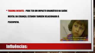 •TRAUMA INFANTIL - PODE TER UM IMPACTO DRAMÁTICO NA SAÚDE
MENTAL DA CRIANÇA, ESTANDO TAMBÉM RELACIONADO À
PSICOPATIA.
Influências:
 
