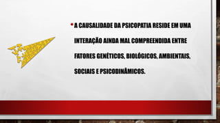 •A CAUSALIDADE DA PSICOPATIA RESIDE EM UMA
INTERAÇÃO AINDA MAL COMPREENDIDA ENTRE
FATORES GENÉTICOS, BIOLÓGICOS, AMBIENTAIS,
SOCIAIS E PSICODINÂMICOS.
 