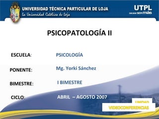 ESCUELA : PONENTE : BIMESTRE : PSICOPATOLOGÍA II CICLO : PSICOLOGÍA  I BIMESTRE Mg. Yorki Sánchez  ABRIL  – AGOSTO 2007 