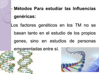    Métodos Para estudiar las Influencias
    genéricas:
Los factores genéticos en los TM no se
    basan tanto en el estudio de los propios
    genes, sino en estudios de personas
    emparentadas entre sí.
 