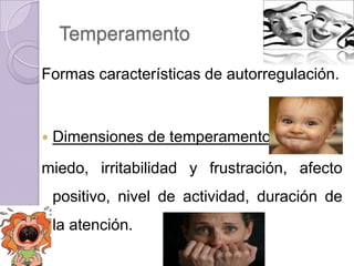 Temperamento
Formas características de autorregulación.


   Dimensiones de temperamento:
miedo, irritabilidad y frustración, afecto
    positivo, nivel de actividad, duración de
    la atención.
 
