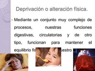 Deprivación o alteración física.
   Mediante un conjunto muy complejo de
    procesos,        nuestras         funciones
    digestivas,   circulatorias   y   de     otro
    tipo,   funcionan   para      mantener      el
    equilibrio fisiológico de nuestro cuerpo.
 