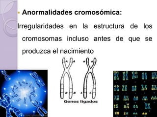    Anormalidades cromosómica:
Irregularidades en la estructura de los
    cromosomas incluso antes de que se
    produzca el nacimiento
 