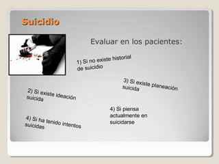SuicidioSuicidio
Evaluar en los pacientes:
1) Si no existe historial
de suicidio
2) Si existe ideaciónsuicida
3) Si existe planeaciónsuicida
4) Si ha tenido intentossuicidas
4) Si piensa
actualmente en
suicidarse
 