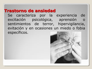 Trastorno de ansiedadTrastorno de ansiedad
Se caracteriza por la experiencia de
excitación psicológica, aprensión o
sentimientos de terror, hipervigilancia,
evitación y en ocasiones un miedo o fobia
específicos.
 
