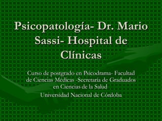 Psicopatología- Dr. Mario Sassi- Hospital de Clínicas Curso de postgrado en Psicodrama- Facultad de Ciencias Médicas -Secretaría de Graduados en Ciencias de la Salud  Universidad Nacional de Córdoba 