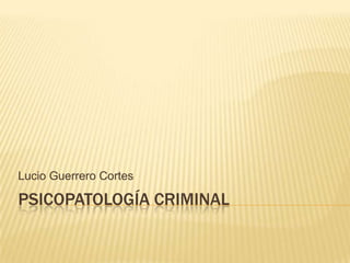 Lucio Guerrero Cortes

PSICOPATOLOGÍA CRIMINAL

 