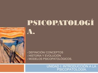 PSICOPATOLOGÍ
A.
- DEFINICIÓN/ CONCEPTOS
- HISTORIA Y EVOLUCIÓN
- MODELOS PSICOPATOLÓGICOS.
UNIDAD I: INTRODUCCIÓN A LA
PSICOPATOLOGÍA.
 