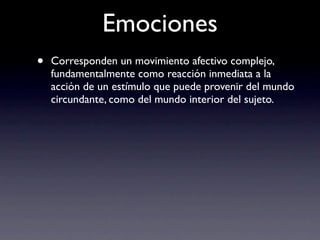 Emociones
•   Corresponden un movimiento afectivo complejo,
    fundamentalmente como reacción inmediata a la
    acción de un estímulo que puede provenir del mundo
    circundante, como del mundo interior del sujeto.
 