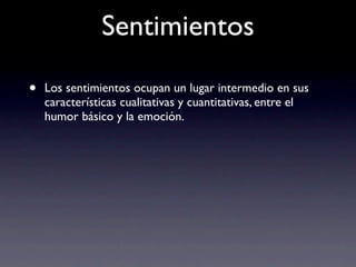 Sentimientos

•   Los sentimientos ocupan un lugar intermedio en sus
    características cualitativas y cuantitativas, entre el
    humor básico y la emoción.
 