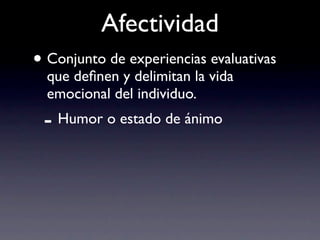 Afectividad
• Conjunto de experiencias evaluativas
  que deﬁnen y delimitan la vida
  emocional del individuo.
 - Humor o estado de ánimo
 