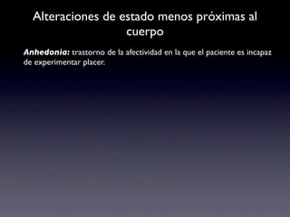 Alteraciones de estado menos próximas al
                   cuerpo
Anhedonia: trastorno de la afectividad en la que el paciente es incapaz
de experimentar placer.
 