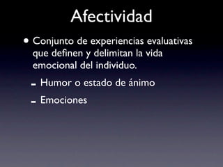 Afectividad
• Conjunto de experiencias evaluativas
  que deﬁnen y delimitan la vida
  emocional del individuo.
 - Humor o estado de ánimo
 - Emociones
 