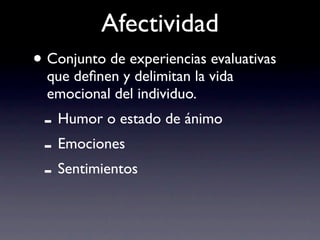 Afectividad
• Conjunto de experiencias evaluativas
  que deﬁnen y delimitan la vida
  emocional del individuo.
 - Humor o estado de ánimo
 - Emociones
 - Sentimientos
 