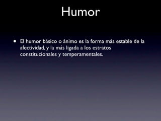 Humor

•   El humor básico o ánimo es la forma más estable de la
    afectividad, y la más ligada a los estratos
    constitucionales y temperamentales.
 