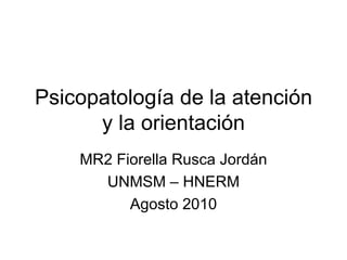 Psicopatología de la atención y la orientación MR2 Fiorella Rusca Jordán UNMSM – HNERM Agosto 2010 