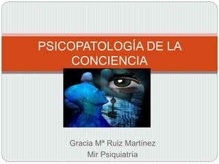 Gracia Mª Ruiz Martínez
Mir Psiquiatría
PSICOPATOLOGÍA DE LA
CONCIENCIA
 