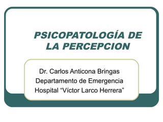 PSICOPATOLOGÍA DE
LA PERCEPCION
Dr. Carlos Anticona Bringas
Departamento de Emergencia
Hospital “Víctor Larco Herrera”
 